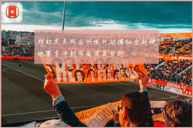 郑钦文美网后训练计划揭秘全新硬地赛季冲刺布局深度分析
