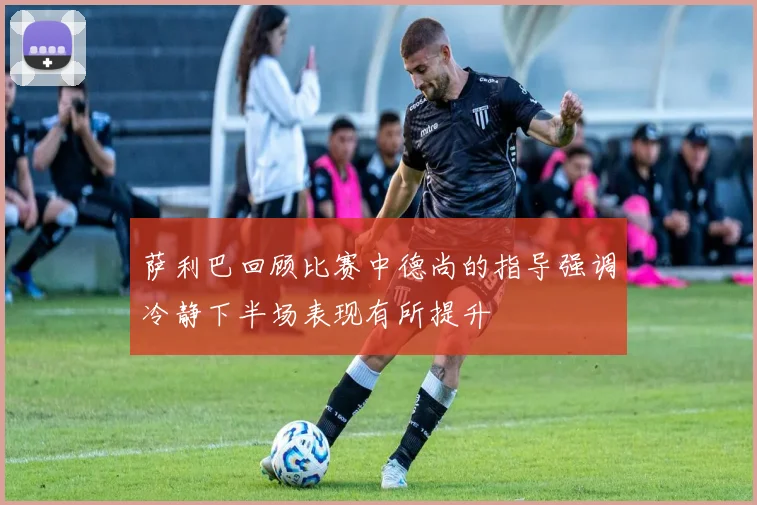 萨利巴回顾比赛中德尚的指导强调冷静下半场表现有所提升