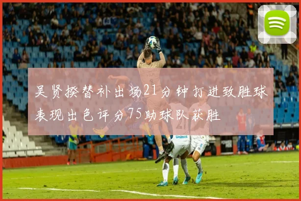 吴贤揆替补出场21分钟打进致胜球表现出色评分75助球队获胜