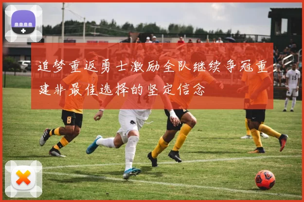 追梦重返勇士激励全队继续争冠重建非最佳选择的坚定信念