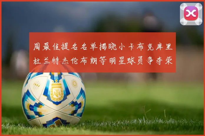 周最佳提名名单揭晓小卡布克库里杜兰特杰伦布朗等明星球员争夺荣誉