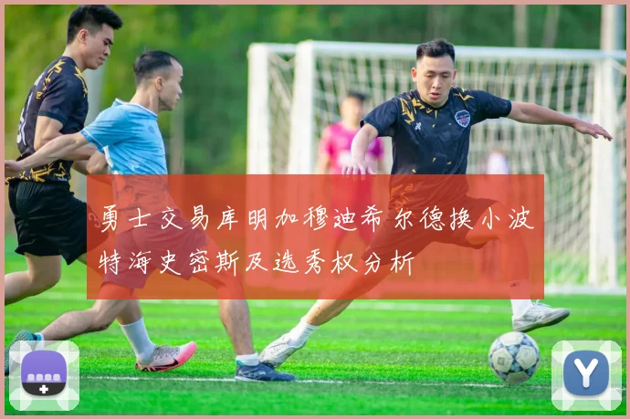 勇士交易库明加穆迪希尔德换小波特海史密斯及选秀权分析
