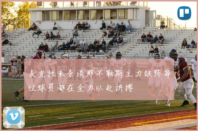 麦克托米奈谈那不勒斯主力缺阵每位球员都在全力以赴拼搏