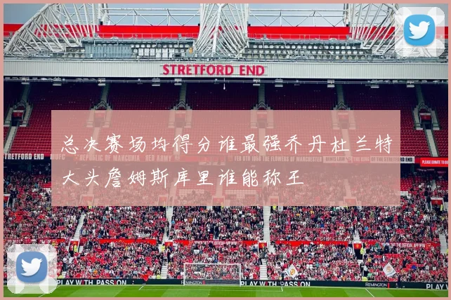 总决赛场均得分谁最强乔丹杜兰特大头詹姆斯库里谁能称王