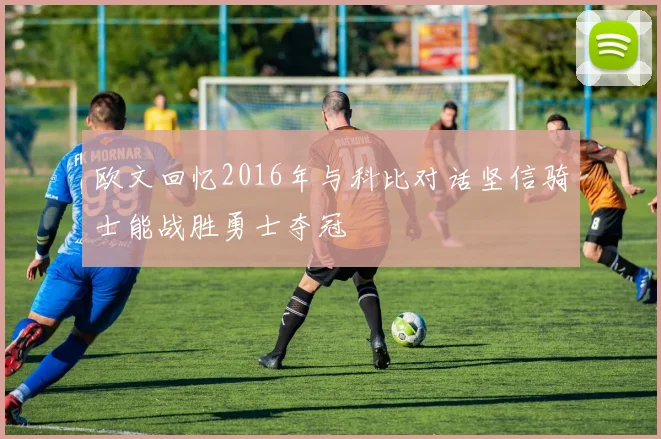 欧文回忆2016年与科比对话坚信骑士能战胜勇士夺冠