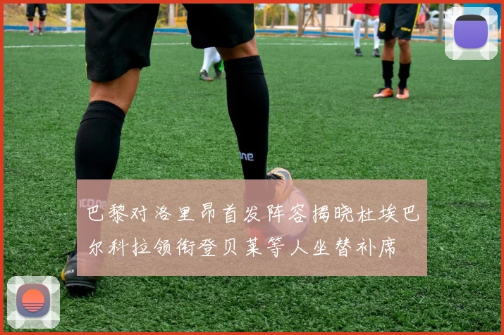巴黎对洛里昂首发阵容揭晓杜埃巴尔科拉领衔登贝莱等人坐替补席