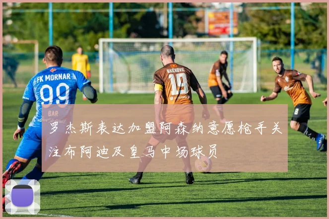 罗杰斯表达加盟阿森纳意愿枪手关注布阿迪及皇马中场球员