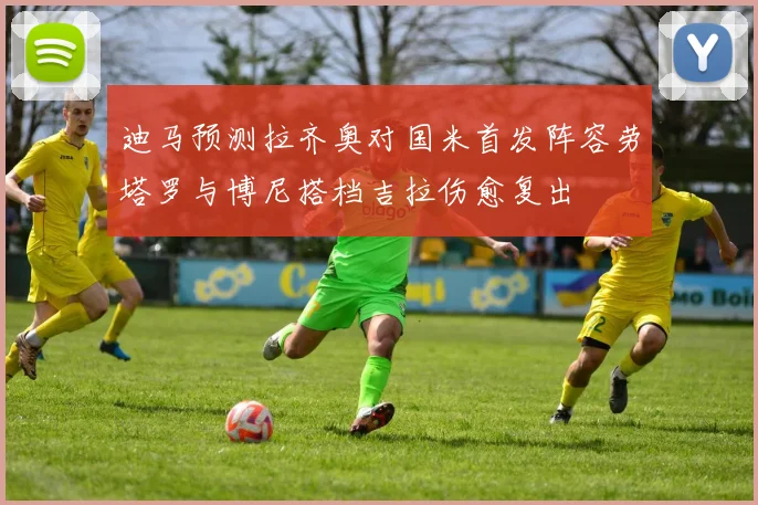 迪马预测拉齐奥对国米首发阵容劳塔罗与博尼搭档吉拉伤愈复出