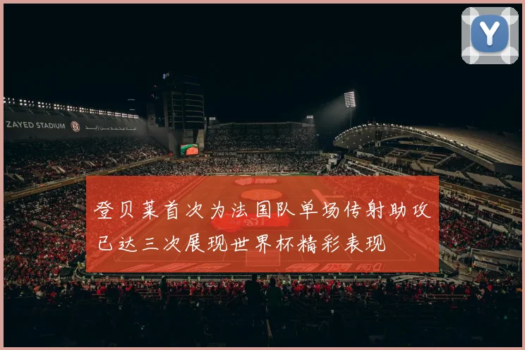 登贝莱首次为法国队单场传射助攻已达三次展现世界杯精彩表现