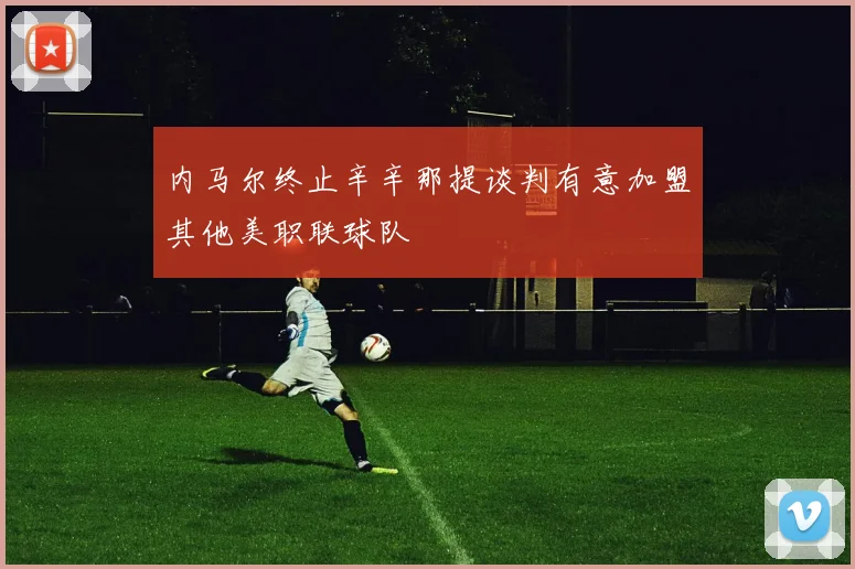 内马尔终止辛辛那提谈判有意加盟其他美职联球队