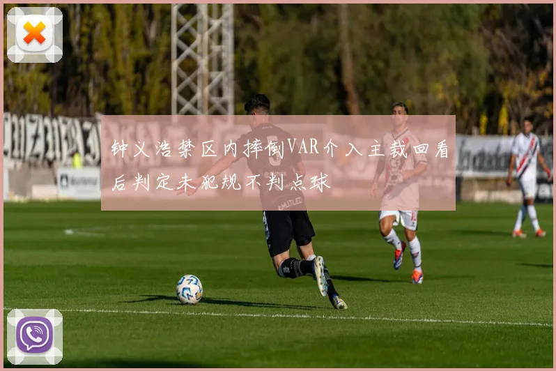 钟义浩禁区内摔倒VAR介入主裁回看后判定未犯规不判点球
