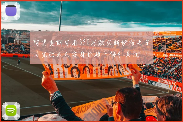阿贾克斯可用350万欧买断伊布之子马克西米利安身价超十倍引关注