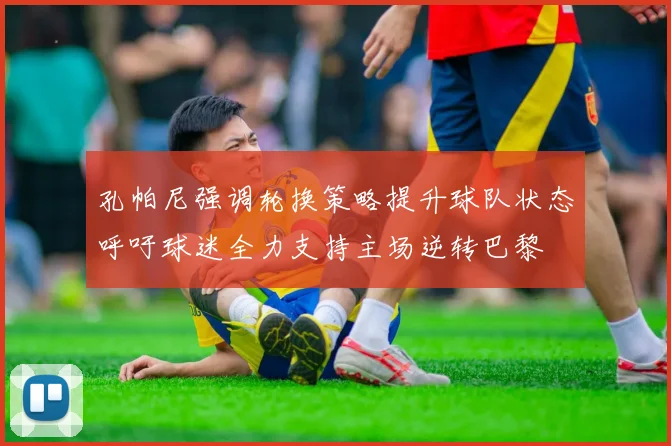 孔帕尼强调轮换策略提升球队状态呼吁球迷全力支持主场逆转巴黎