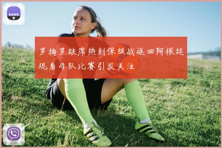 罗梅罗缺席热刺保级战返回阿根廷观看母队比赛引发关注