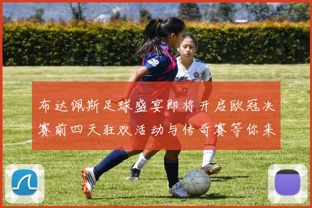 布达佩斯足球盛宴即将开启欧冠决赛前四天狂欢活动与传奇赛等你来参与