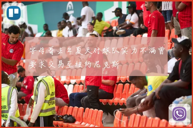 字母哥去年夏天对球队实力不满曾要求交易至纽约尼克斯