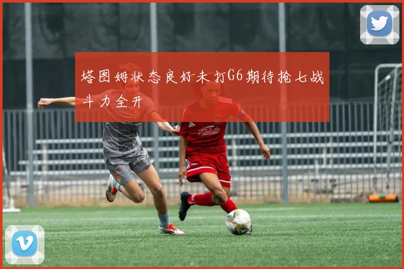 塔图姆状态良好未打G6期待抢七战斗力全开