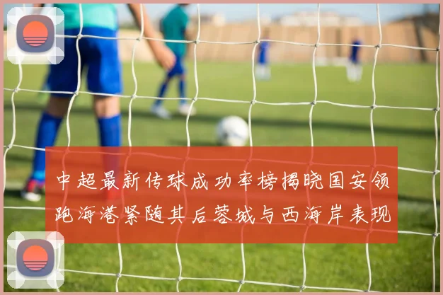 中超最新传球成功率榜揭晓国安领跑海港紧随其后蓉城与西海岸表现不俗