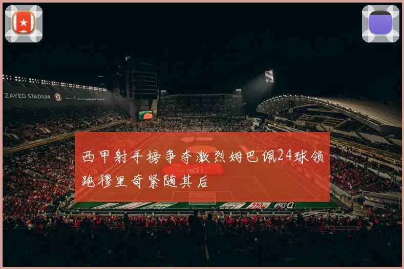 西甲射手榜争夺激烈姆巴佩24球领跑穆里奇紧随其后