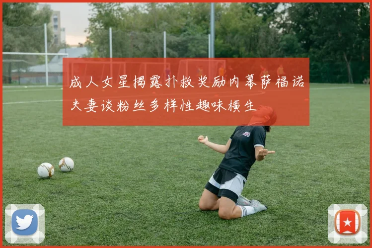 成人女星揭露扑救奖励内幕萨福诺夫妻谈粉丝多样性趣味横生