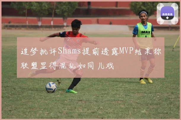 追梦批评Shams提前透露MVP结果称联盟显得混乱如同儿戏