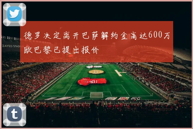 德罗决定离开巴萨解约金高达600万欧巴黎已提出报价