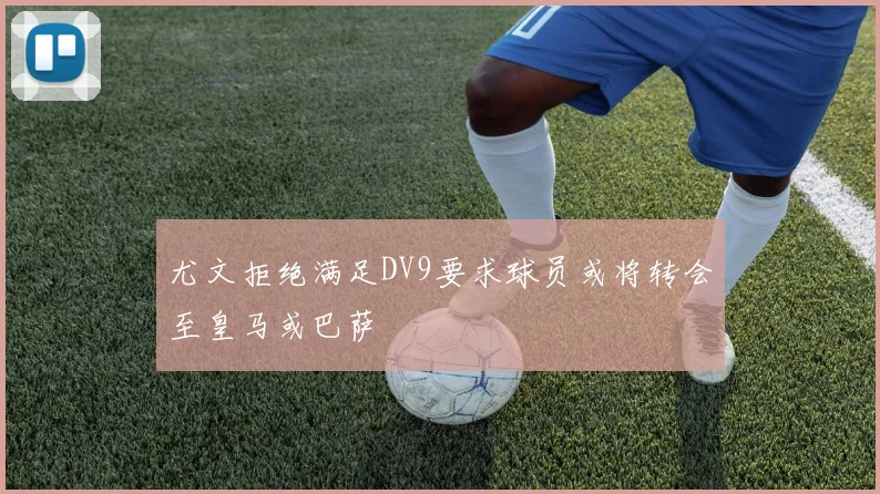 尤文拒绝满足DV9要求球员或将转会至皇马或巴萨