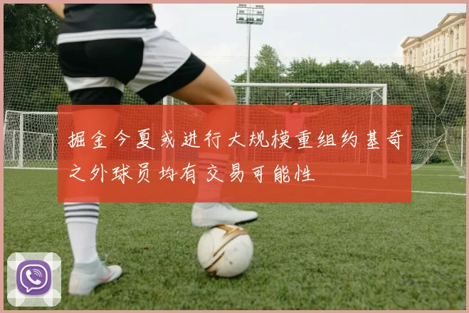 掘金今夏或进行大规模重组约基奇之外球员均有交易可能性