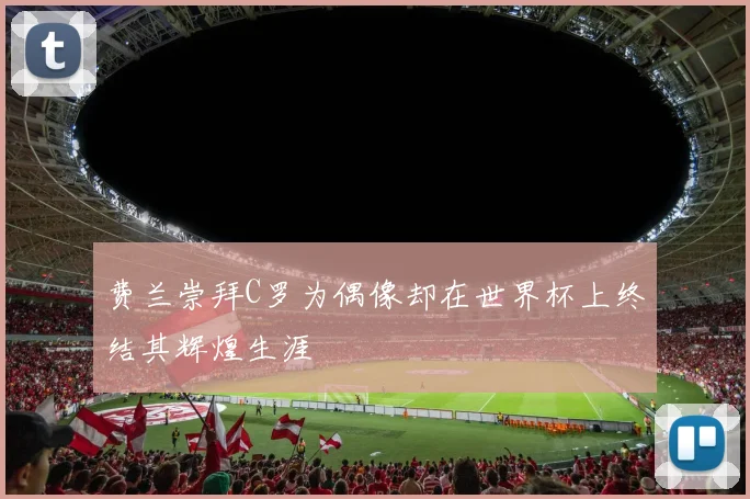 费兰崇拜C罗为偶像却在世界杯上终结其辉煌生涯